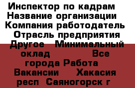 Инспектор по кадрам › Название организации ­ Компания-работодатель › Отрасль предприятия ­ Другое › Минимальный оклад ­ 27 000 - Все города Работа » Вакансии   . Хакасия респ.,Саяногорск г.